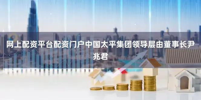 网上配资平台配资门户中国太平集团领导层由董事长尹兆君