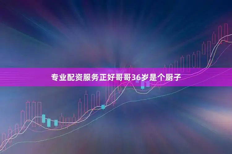专业配资服务正好哥哥36岁是个厨子
