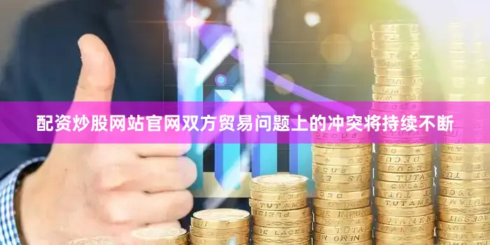 配资炒股网站官网双方贸易问题上的冲突将持续不断