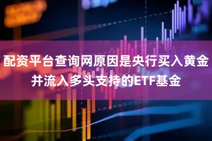 配资平台查询网原因是央行买入黄金并流入多头支持的ETF基金