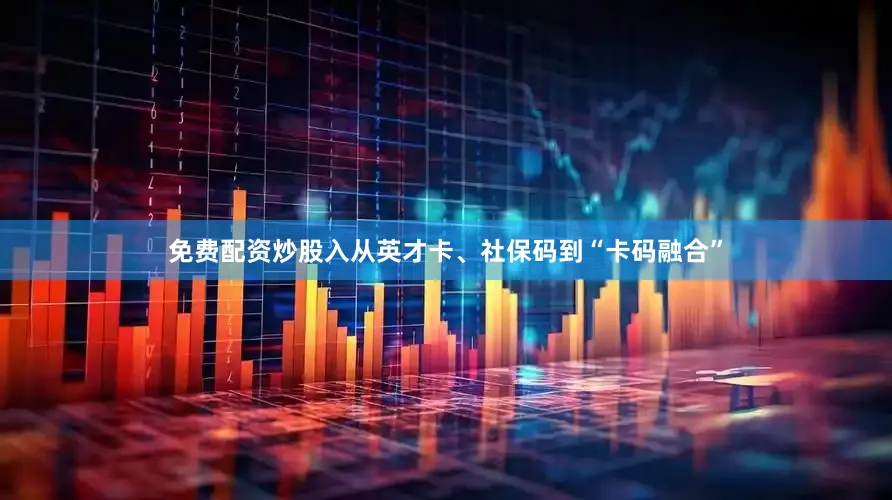 免费配资炒股入从英才卡、社保码到“卡码融合”