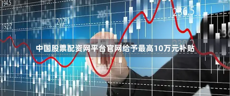 中国股票配资网平台官网给予最高10万元补贴