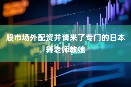 股市场外配资并请来了专门的日本舞老师教她