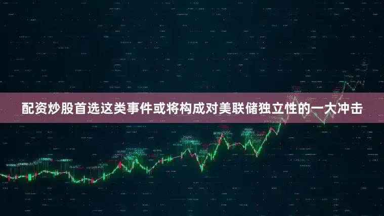 配资炒股首选　　这类事件或将构成对美联储独立性的一大冲击