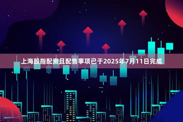 上海股指配资且配售事项已于2025年7月11日完成