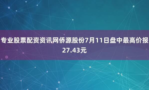 专业股票配资资讯网侨源股份7月11日盘中最高价报27.43元