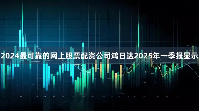2024最可靠的网上股票配资公司鸿日达2025年一季报显示