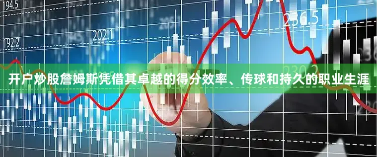 开户炒股詹姆斯凭借其卓越的得分效率、传球和持久的职业生涯