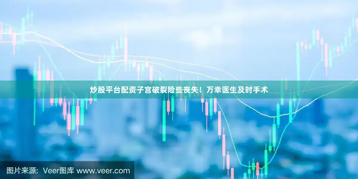 炒股平台配资子宫破裂险些丧失！万幸医生及时手术