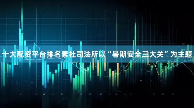 十大配资平台排名素社司法所以“暑期安全三大关”为主题