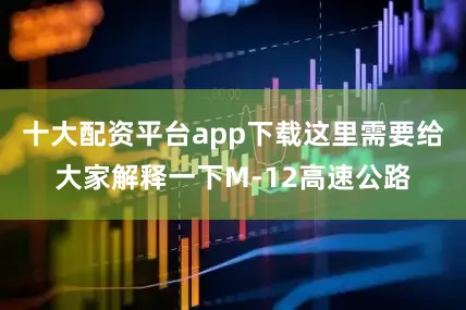 十大配资平台app下载这里需要给大家解释一下M-12高速公路