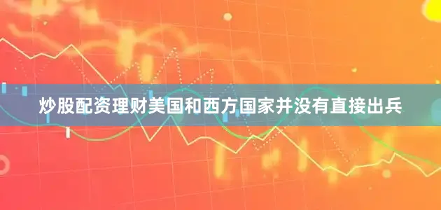 炒股配资理财美国和西方国家并没有直接出兵