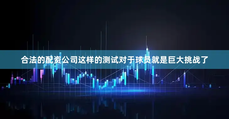 合法的配资公司这样的测试对于球员就是巨大挑战了