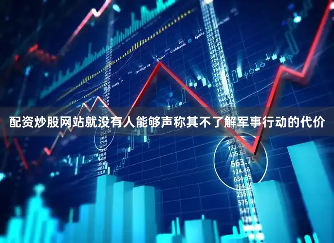 配资炒股网站就没有人能够声称其不了解军事行动的代价