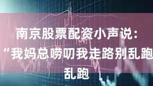 南京股票配资小声说：“我妈总唠叨我走路别乱跑