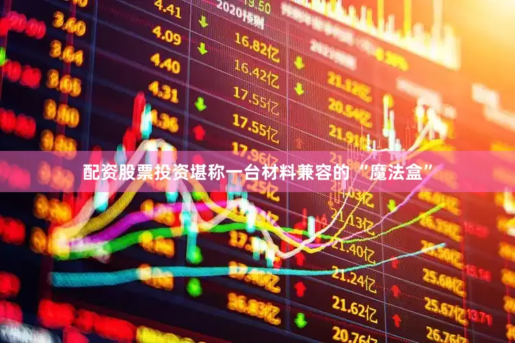 配资股票投资堪称一台材料兼容的 “魔法盒”