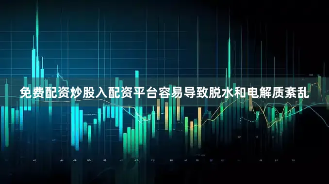 免费配资炒股入配资平台容易导致脱水和电解质紊乱