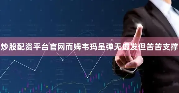 炒股配资平台官网而姆韦玛虽弹无虚发但苦苦支撑