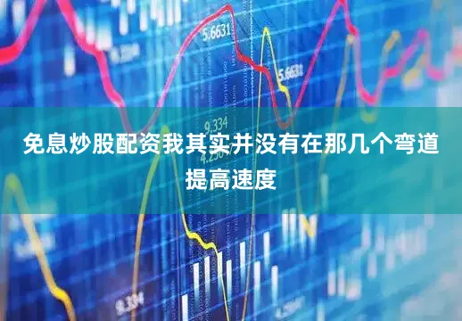 免息炒股配资我其实并没有在那几个弯道提高速度