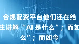 合规配资平台他们还在给学生讲解 “AI 是什么”；而如今