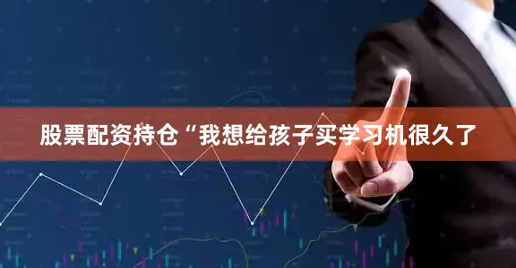 股票配资持仓“我想给孩子买学习机很久了