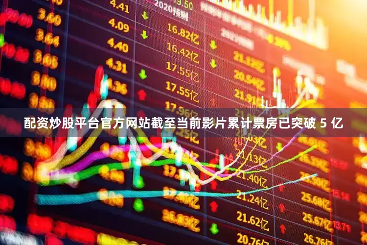 配资炒股平台官方网站截至当前影片累计票房已突破 5 亿