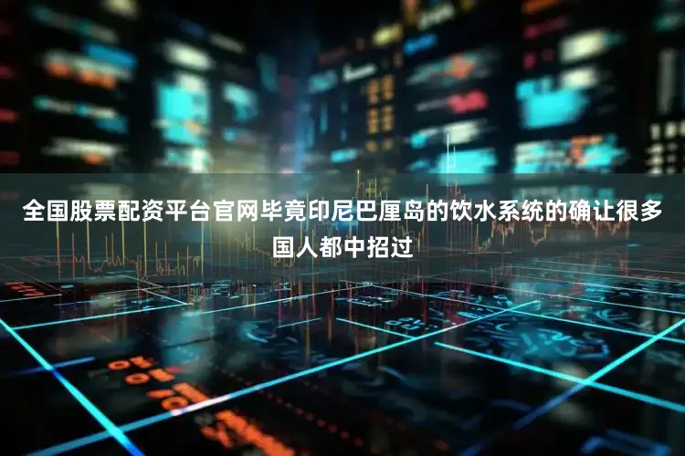 全国股票配资平台官网毕竟印尼巴厘岛的饮水系统的确让很多国人都中招过