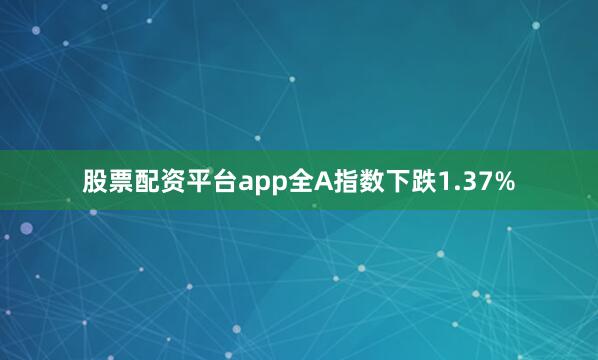 股票配资平台app全A指数下跌1.37%