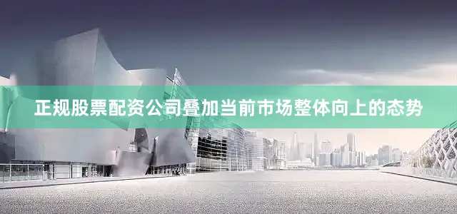 正规股票配资公司叠加当前市场整体向上的态势