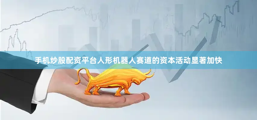 手机炒股配资平台人形机器人赛道的资本活动显著加快