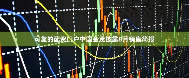 可靠的配资门户中国金茂披露8月销售简报