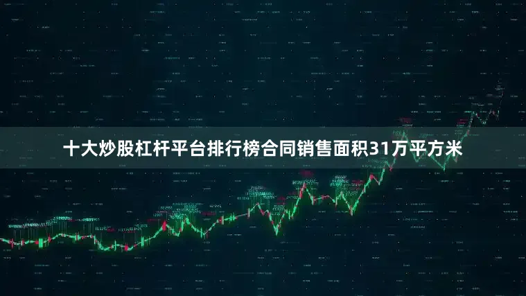 十大炒股杠杆平台排行榜合同销售面积31万平方米
