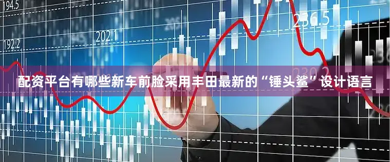配资平台有哪些新车前脸采用丰田最新的“锤头鲨”设计语言