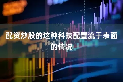 配资炒股的这种科技配置流于表面的情况