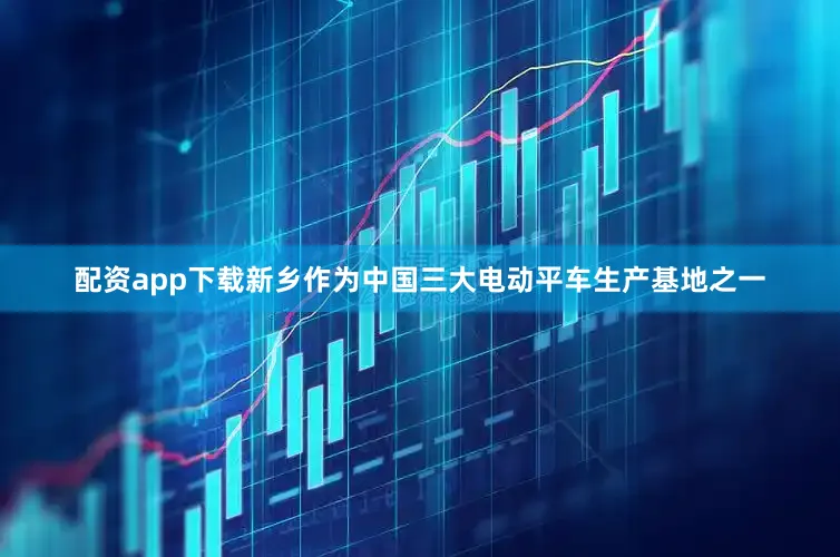 配资app下载新乡作为中国三大电动平车生产基地之一