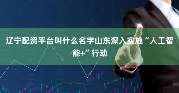 辽宁配资平台叫什么名字山东深入实施“人工智能+”行动